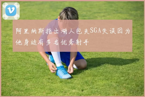 阿里纳斯指出湖人包夹SGA失误因为他身边有多名优秀射手