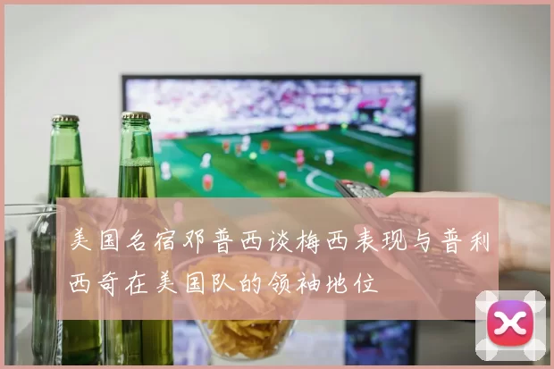 美国名宿邓普西谈梅西表现与普利西奇在美国队的领袖地位