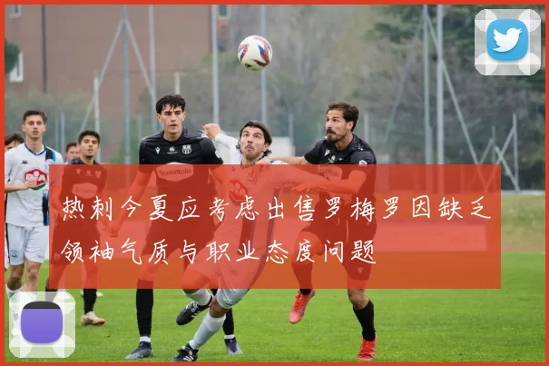 热刺今夏应考虑出售罗梅罗因缺乏领袖气质与职业态度问题