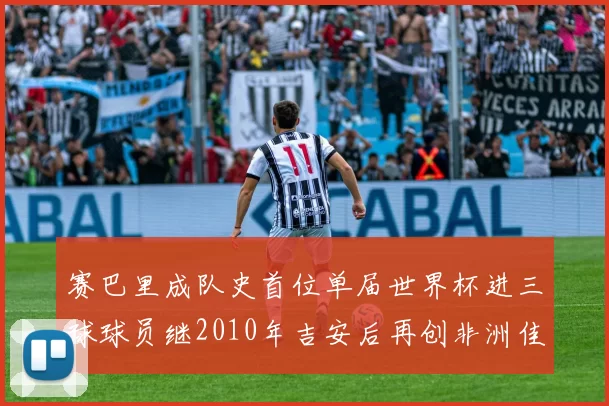赛巴里成队史首位单届世界杯进三球球员继2010年吉安后再创非洲佳绩