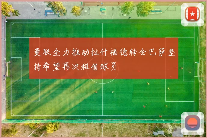 曼联全力推动拉什福德转会巴萨坚持希望再次租借球员