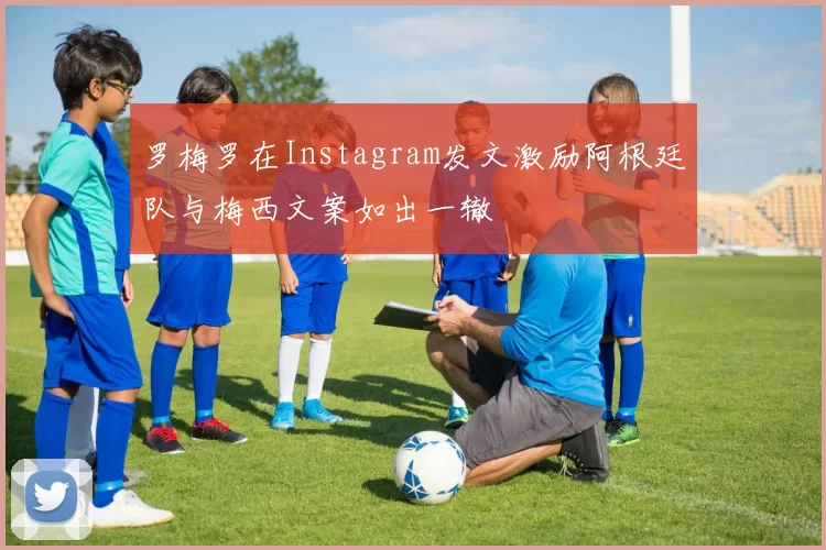 罗梅罗在Instagram发文激励阿根廷队与梅西文案如出一辙