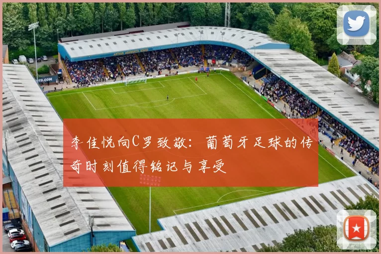 李佳悦向C罗致敬：葡萄牙足球的传奇时刻值得铭记与享受