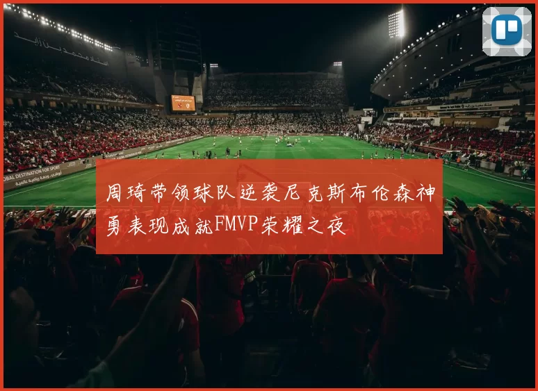 周琦带领球队逆袭尼克斯布伦森神勇表现成就FMVP荣耀之夜