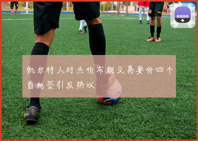 凯尔特人对杰伦布朗交易要价四个首轮签引发热议