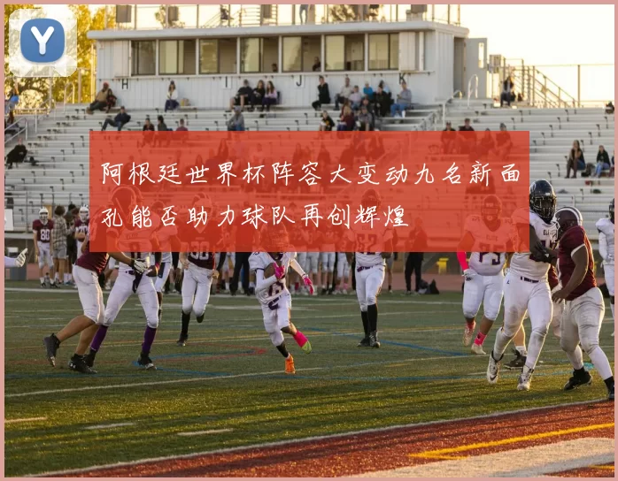阿根廷世界杯阵容大变动九名新面孔能否助力球队再创辉煌
