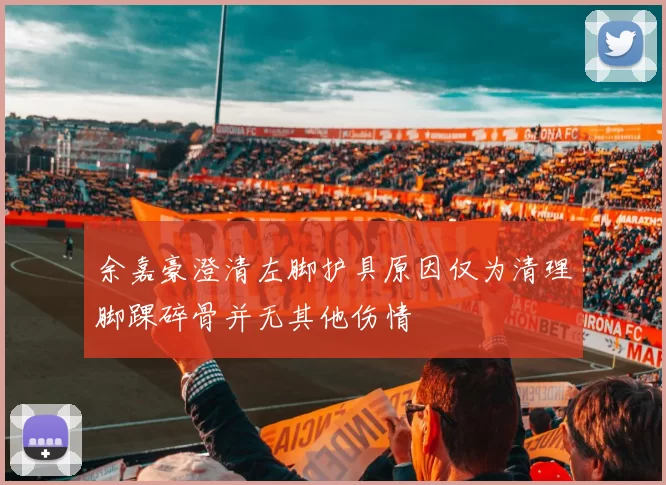 余嘉豪澄清左脚护具原因仅为清理脚踝碎骨并无其他伤情