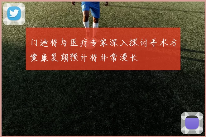 门迪将与医疗专家深入探讨手术方案康复期预计将非常漫长