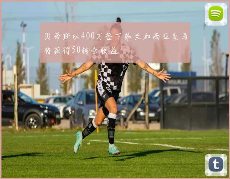 贝蒂斯以400万签下弗兰加西亚皇马将获得50转会收益