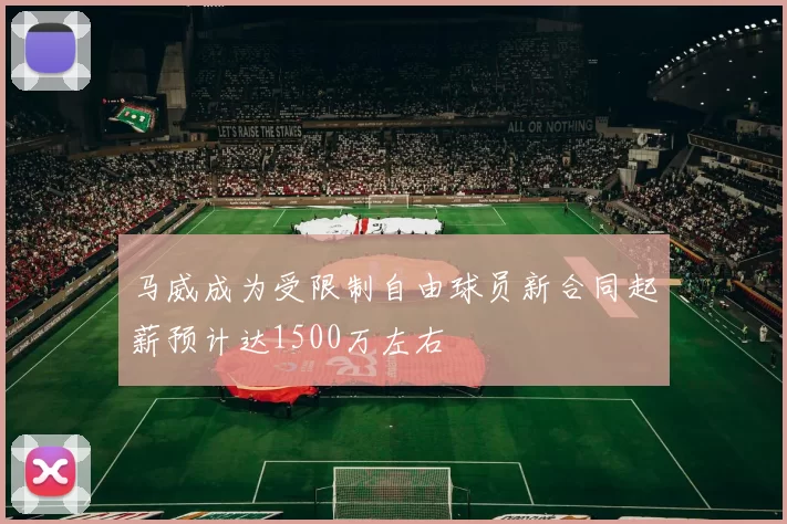 马威成为受限制自由球员新合同起薪预计达1500万左右