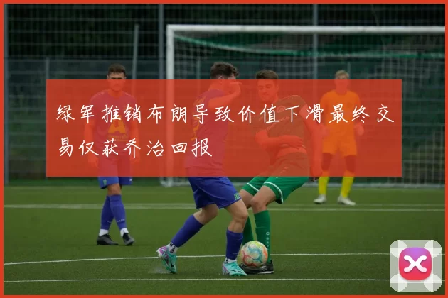 绿军推销布朗导致价值下滑最终交易仅获乔治回报