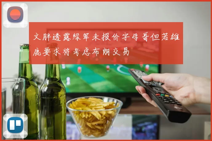 文胖透露绿军未报价字母哥但若雄鹿要求将考虑布朗交易