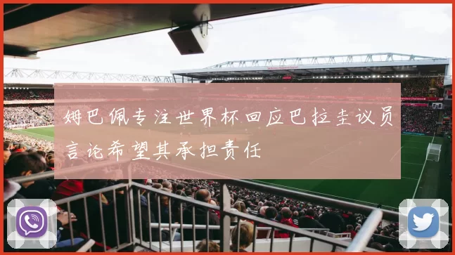 姆巴佩专注世界杯回应巴拉圭议员言论希望其承担责任