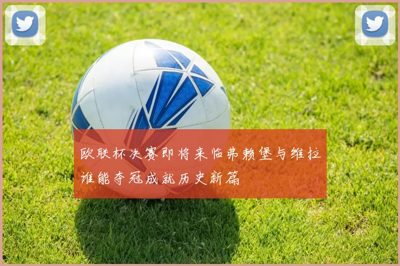 欧联杯决赛即将来临弗赖堡与维拉谁能夺冠成就历史新篇