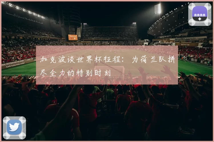 加克波谈世界杯征程：为荷兰队拼尽全力的特别时刻